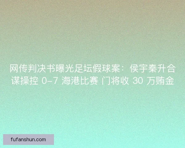 网传判决书曝光足坛假球案：侯宇秦升合谋操控 0-7 海港比赛 门将收 30 万贿金