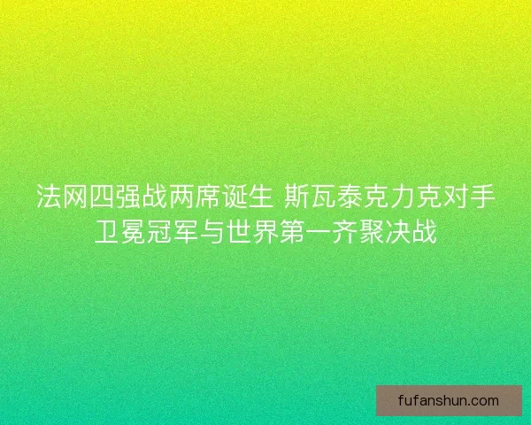 法网四强战两席诞生 斯瓦泰克力克对手卫冕冠军与世界第一齐聚决战