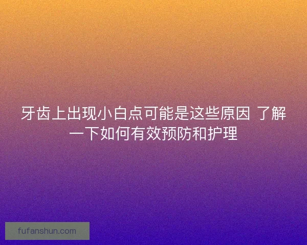 牙齿上出现小白点可能是这些原因 了解一下如何有效预防和护理