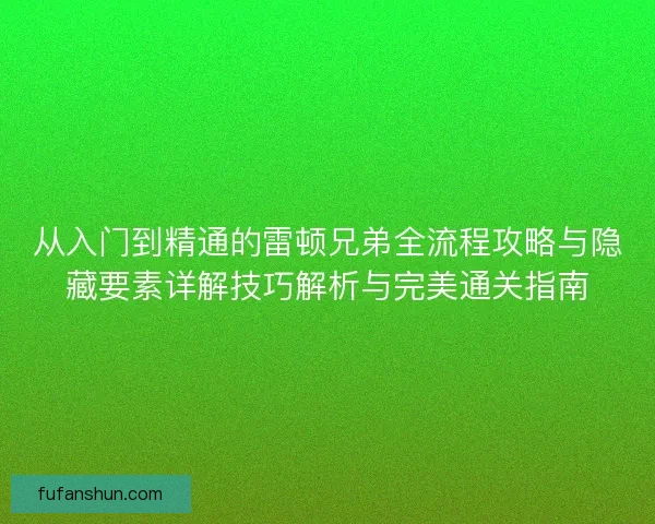 从入门到精通的雷顿兄弟全流程攻略与隐藏要素详解技巧解析与完美通关指南