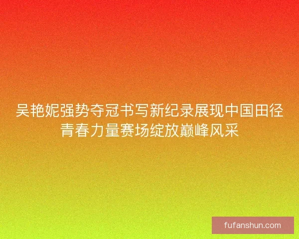 吴艳妮强势夺冠书写新纪录展现中国田径青春力量赛场绽放巅峰风采