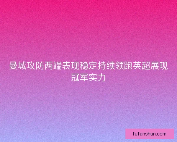 曼城攻防两端表现稳定持续领跑英超展现冠军实力