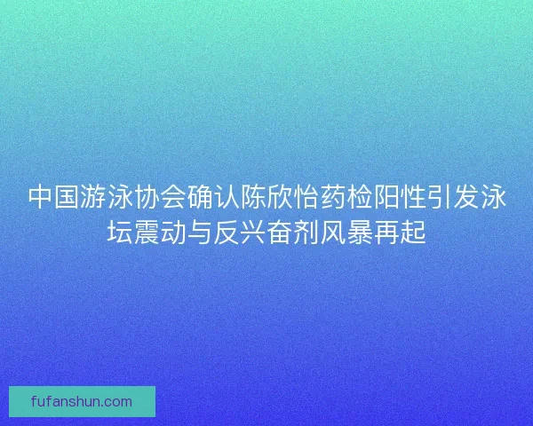 中国游泳协会确认陈欣怡药检阳性引发泳坛震动与反兴奋剂风暴再起