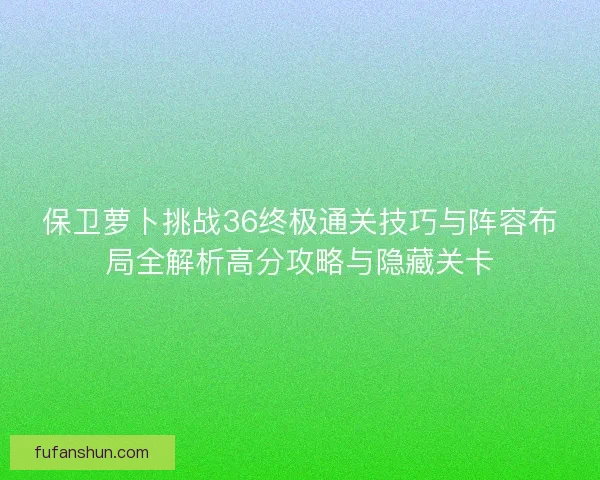 保卫萝卜挑战36终极通关技巧与阵容布局全解析高分攻略与隐藏关卡
