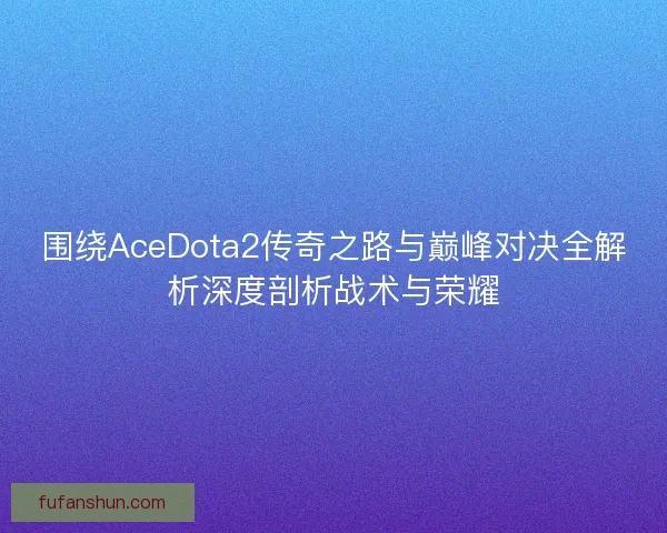 围绕AceDota2传奇之路与巅峰对决全解析深度剖析战术与荣耀