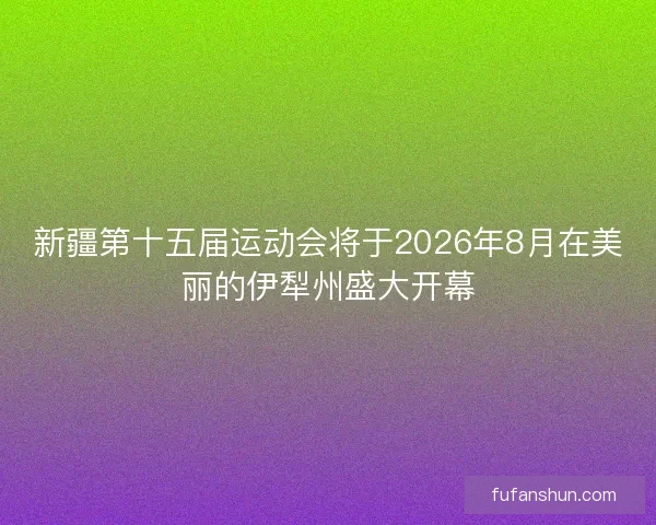 新疆第十五届运动会将于2026年8月在美丽的伊犁州盛大开幕