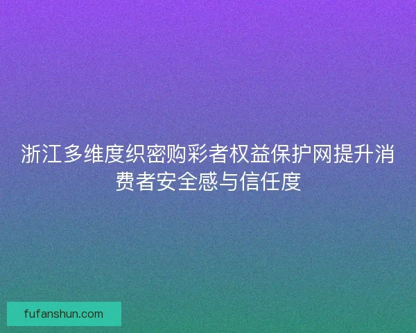 浙江多维度织密购彩者权益保护网提升消费者安全感与信任度