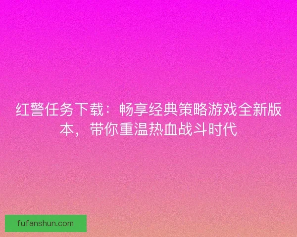 红警任务下载：畅享经典策略游戏全新版本，带你重温热血战斗时代
