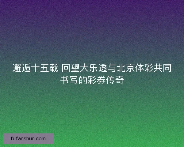 邂逅十五载 回望大乐透与北京体彩共同书写的彩券传奇