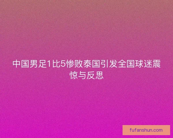 中国男足1比5惨败泰国引发全国球迷震惊与反思