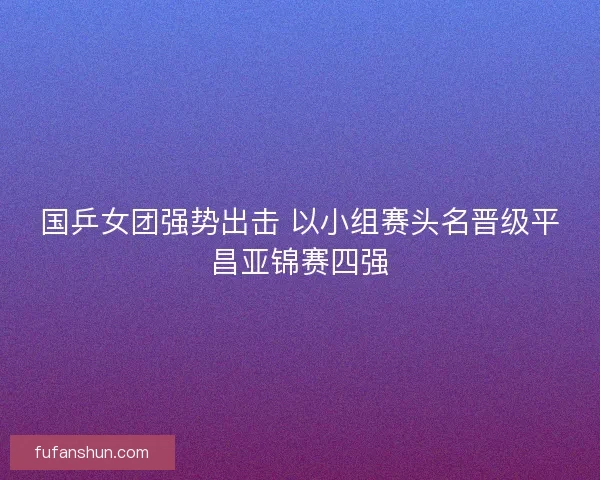 国乒女团强势出击 以小组赛头名晋级平昌亚锦赛四强