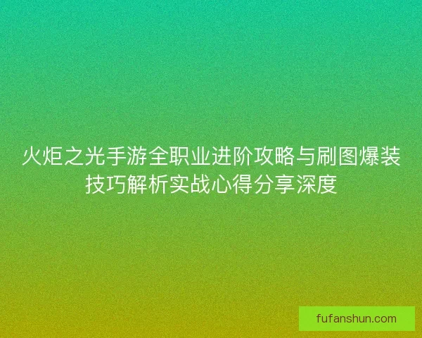 火炬之光手游全职业进阶攻略与刷图爆装技巧解析实战心得分享深度