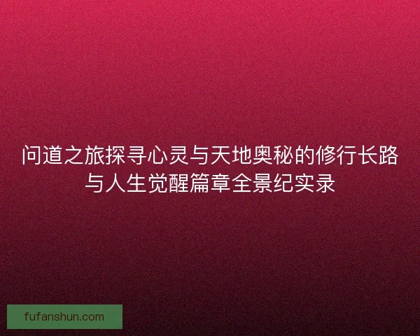 问道之旅探寻心灵与天地奥秘的修行长路与人生觉醒篇章全景纪实录