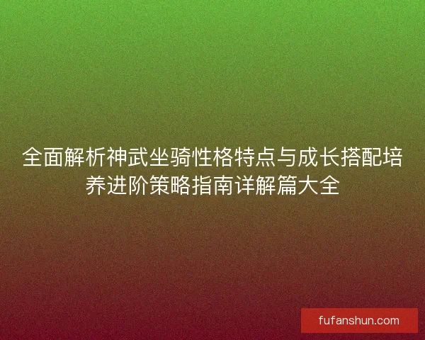 全面解析神武坐骑性格特点与成长搭配培养进阶策略指南详解篇大全