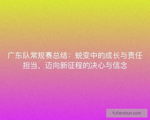 广东队常规赛总结：蜕变中的成长与责任担当，迈向新征程的决心与信念