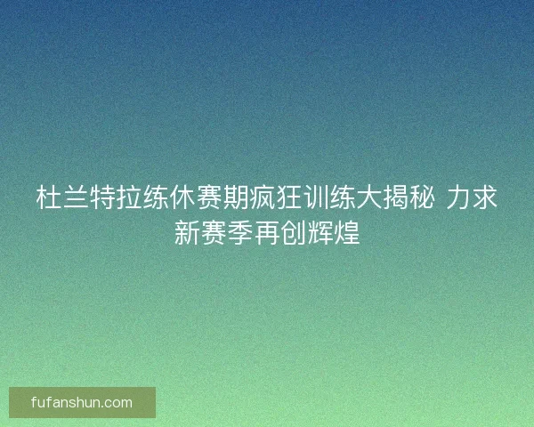 杜兰特拉练休赛期疯狂训练大揭秘 力求新赛季再创辉煌