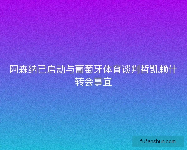 阿森纳已启动与葡萄牙体育谈判哲凯赖什转会事宜