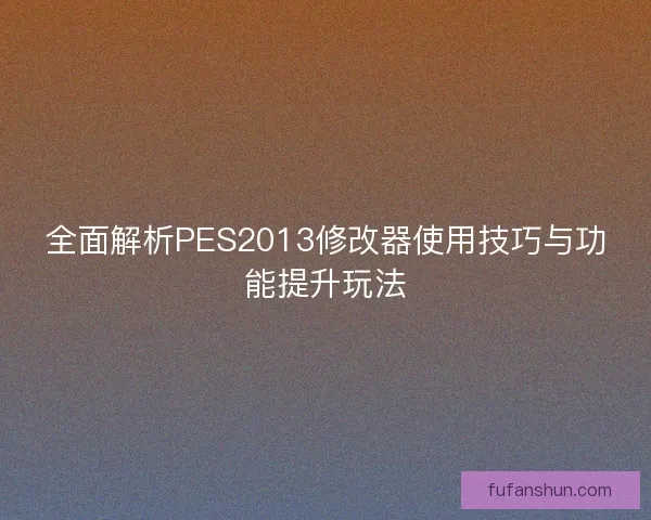 全面解析PES2013修改器使用技巧与功能提升玩法