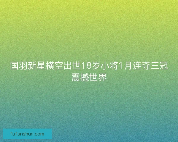 国羽新星横空出世18岁小将1月连夺三冠震撼世界