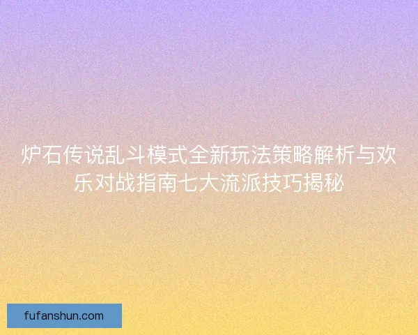 炉石传说乱斗模式全新玩法策略解析与欢乐对战指南七大流派技巧揭秘