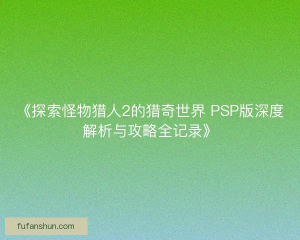 《探索怪物猎人2的猎奇世界 PSP版深度解析与攻略全记录》