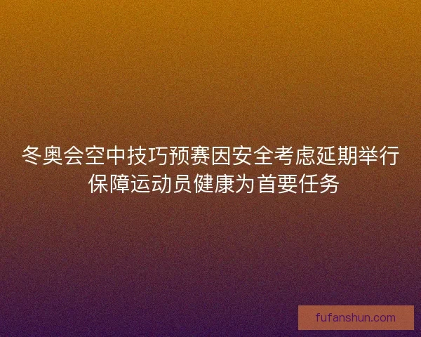 冬奥会空中技巧预赛因安全考虑延期举行 保障运动员健康为首要任务