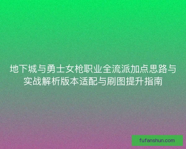 地下城与勇士女枪职业全流派加点思路与实战解析版本适配与刷图提升指南