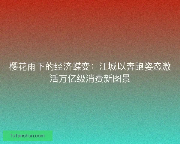 樱花雨下的经济蝶变：江城以奔跑姿态激活万亿级消费新图景
