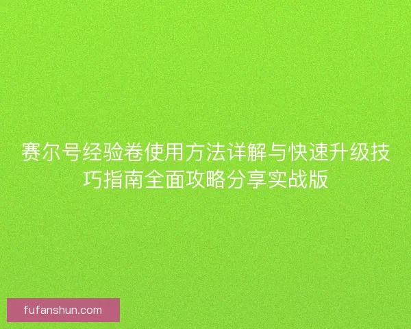 赛尔号经验卷使用方法详解与快速升级技巧指南全面攻略分享实战版
